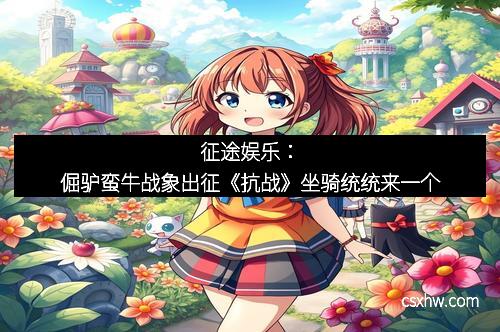 征途娱乐：倔驴蛮牛战象出征《抗战》坐骑统统来一个
