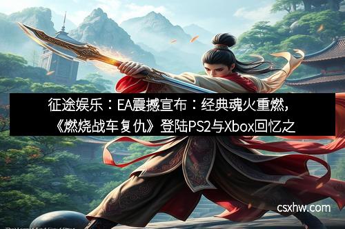 征途娱乐：EA震撼宣布：经典魂火重燃，《燃烧战车复仇》登陆PS2与Xbox回忆之巅