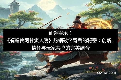 征途娱乐：《蝙蝠侠阿甘疯人院》热销破亿背后的秘密：创新、情怀与玩家共鸣的完美结合